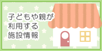 子どもや親が利用する施設情報