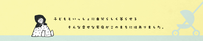 6つ子「子どもといっしょに自分らしく暮らせる　そんな幸せな家庭がこのまちにありました。」